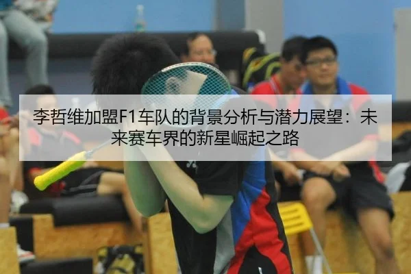 李哲维加盟F1车队的背景分析与潜力展望：未来赛车界的新星崛起之路