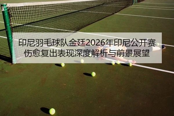 印尼羽毛球队金廷2026年印尼公开赛伤愈复出表现深度解析与前景展望